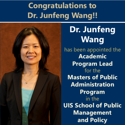 Photo of Dr. Junfeng Wang.  Text:  Congratulations to Dr. Junfeng Wang!!  Dr. Junfeng Wang has been appointed the Academic Program Lead for the Masters of Public Administration Program in the UIS School of Public Management and Policy